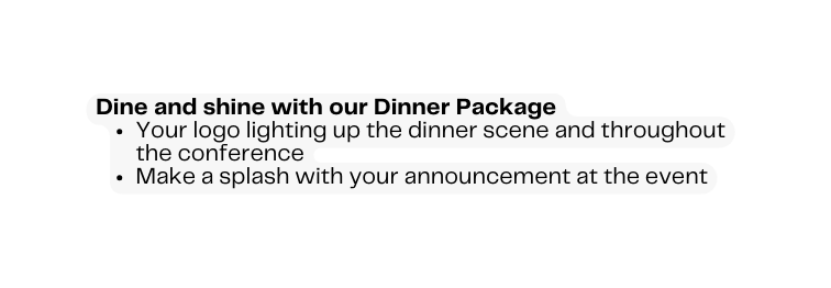 Dine and shine with our Dinner Package Your logo lighting up the dinner scene and throughout the conference Make a splash with your announcement at the event