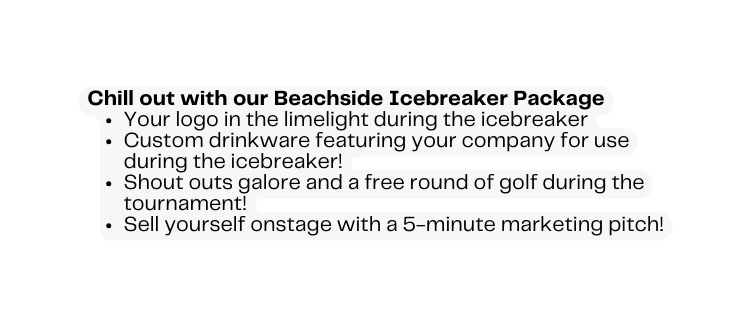 Chill out with our Beachside Icebreaker Package Your logo in the limelight during the icebreaker Custom drinkware featuring your company for use during the icebreaker Shout outs galore and a free round of golf during the tournament Sell yourself onstage with a 5 minute marketing pitch