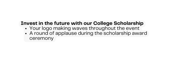 Invest in the future with our College Scholarship Your logo making waves throughout the event A round of applause during the scholarship award ceremony